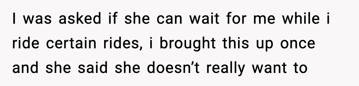 Woman Hesitates To Invite Her Friend To The Park After Years Of Ride Restrictions I was asked if she can wait for me while i ride certain rides, i brought this up once and she said she doesn’t really want to