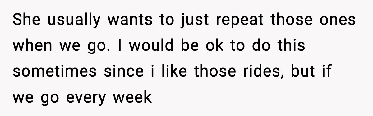 Woman Hesitates To Invite Her Friend To The Park After Years Of Ride Restrictions She usually wants to just repeat those ones when we go. I would be ok to do this sometimes since i like those rides, but if we go every week