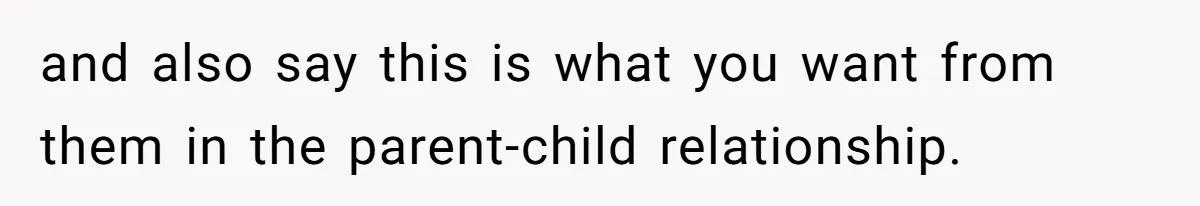 and also say this is what you want from them in the parent-child relationship.