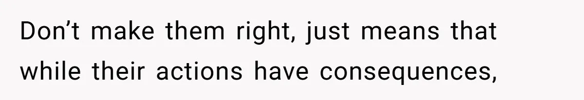 Don’t make them right, just means that while their actions have consequences,