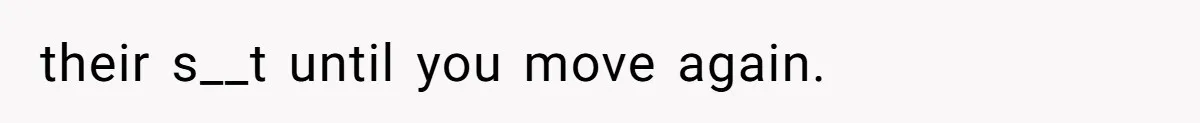 their s__t until you move again.