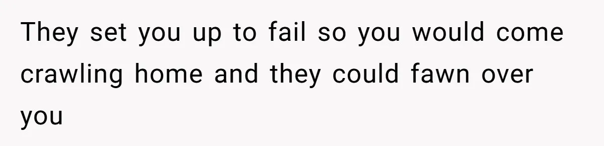 They set you up to fail so you would come crawling home and they could fawn over you