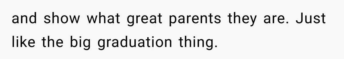 and show what great parents they are. Just like the big graduation thing.