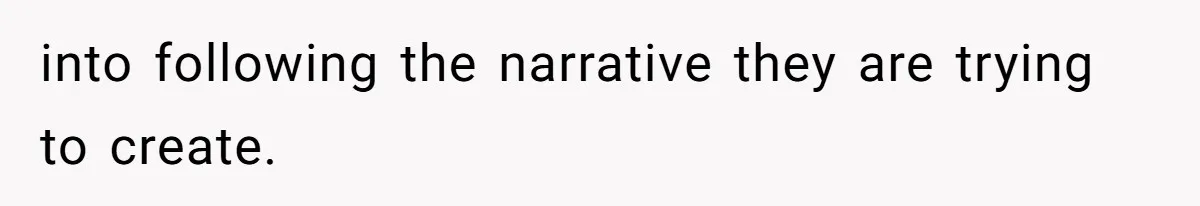 into following the narrative they are trying to create.