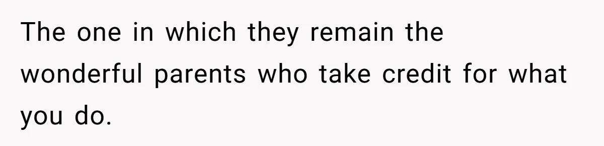 The one in which they remain the wonderful parents who take credit for what you do.