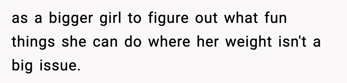 Woman Hesitates To Invite Her Friend To The Park After Years Of Ride Restrictions as a bigger girl to figure out what fun things she can do where her weight isn't a big issue.