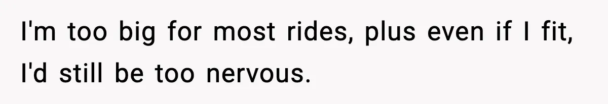 Woman Hesitates To Invite Her Friend To The Park After Years Of Ride Restrictions I'm too big for most rides, plus even if I fit, I'd still be too nervous.