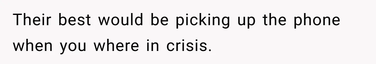 Their best would be picking up the phone when you where in crisis.
