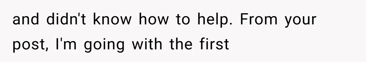 and didn't know how to help. From your post, I'm going with the first