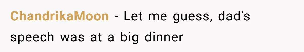 ChandrikaMoon − Let me guess, dad’s speech was at a big dinner