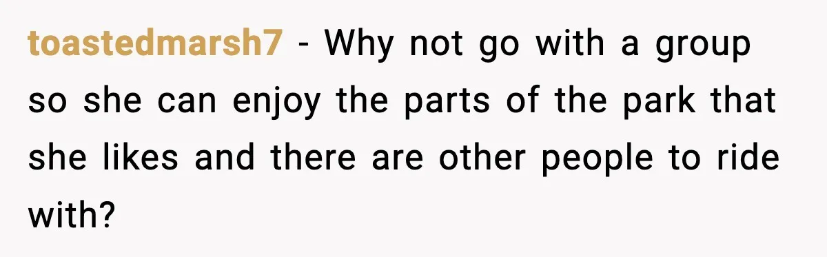 Woman Hesitates To Invite Her Friend To The Park After Years Of Ride Restrictions toastedmarsh7 − Why not go with a group so she can enjoy the parts of the park that she likes and there are other people to ride with?