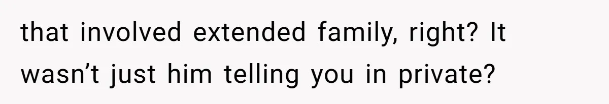 that involved extended family, right? It wasn’t just him telling you in private?