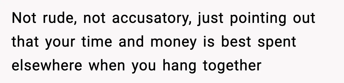 Woman Hesitates To Invite Her Friend To The Park After Years Of Ride Restrictions Not rude, not accusatory, just pointing out that your time and money is best spent elsewhere when you hang together