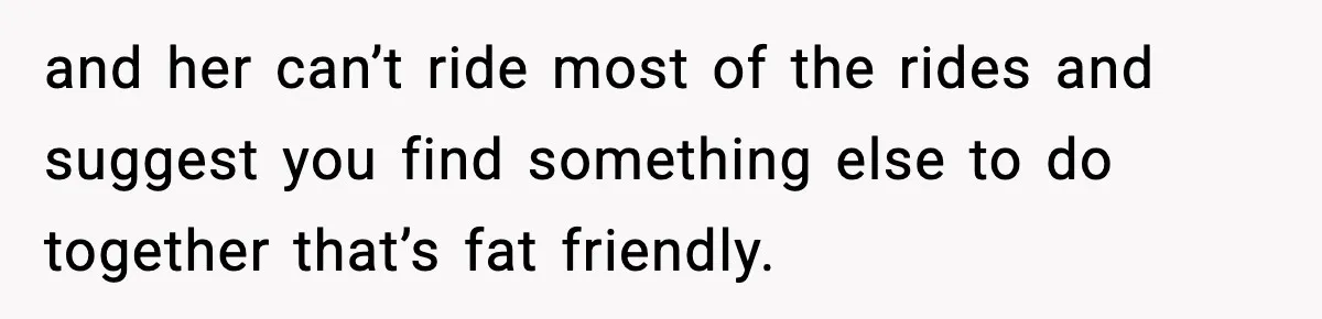 Woman Hesitates To Invite Her Friend To The Park After Years Of Ride Restrictions and her can’t ride most of the rides and suggest you find something else to do together that’s fat friendly.