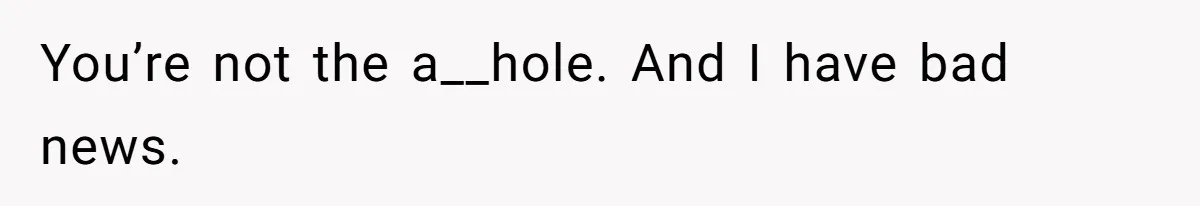 You’re not the a__hole. And I have bad news.