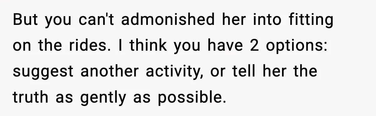 Woman Hesitates To Invite Her Friend To The Park After Years Of Ride Restrictions But you can't admonished her into fitting on the rides. I think you have 2 options: suggest another activity, or tell her the truth as gently as possible.
