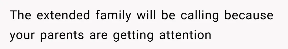 The extended family will be calling because your parents are getting attention