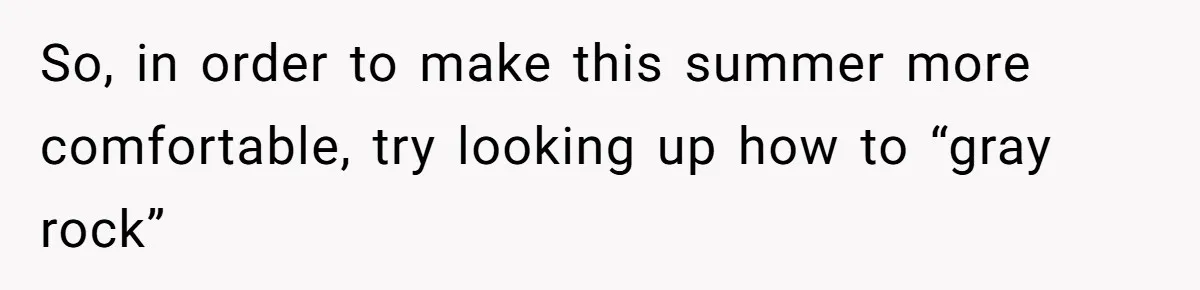 So, in order to make this summer more comfortable, try looking up how to “gray rock”