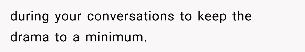 during your conversations to keep the drama to a minimum.