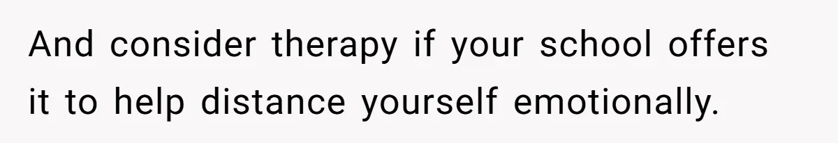 And consider therapy if your school offers it to help distance yourself emotionally.