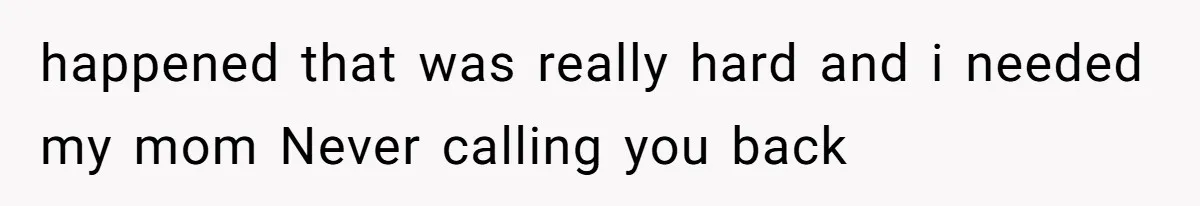 happened that was really hard and i needed my mom Never calling you back