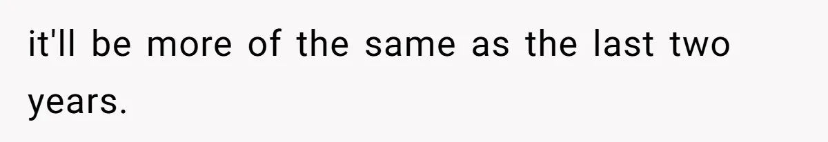 it'll be more of the same as the last two years.