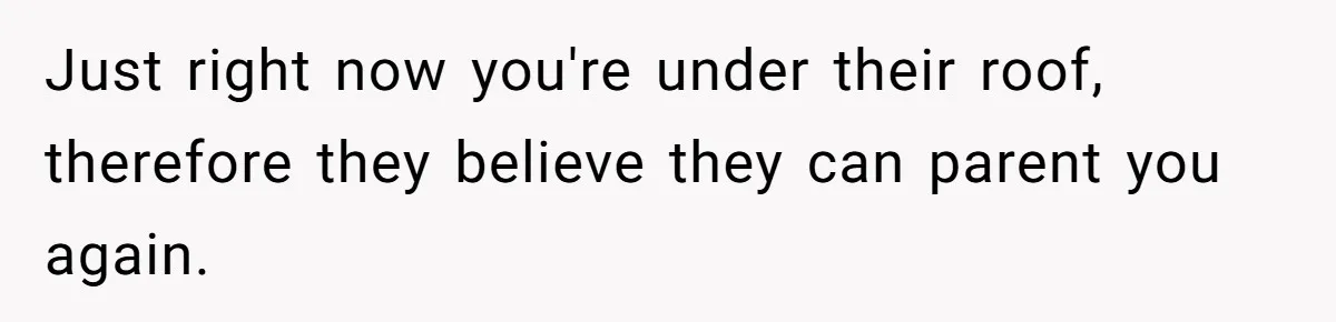 Just right now you're under their roof, therefore they believe they can parent you again.