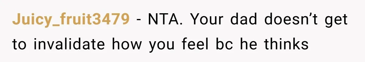 Juicy_fruit3479 − NTA. Your dad doesn’t get to invalidate how you feel bc he thinks