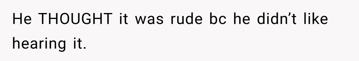 He THOUGHT it was rude bc he didn’t like hearing it.