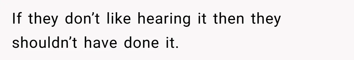 If they don’t like hearing it then they shouldn’t have done it.