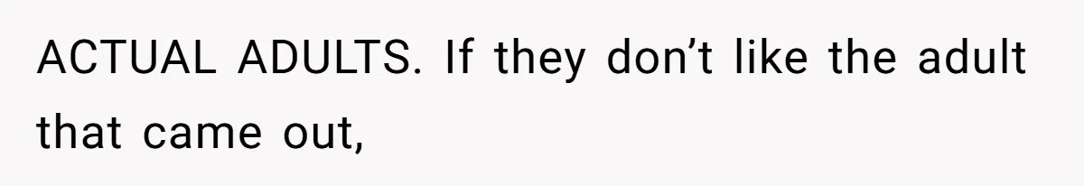 ACTUAL ADULTS. If they don’t like the adult that came out,