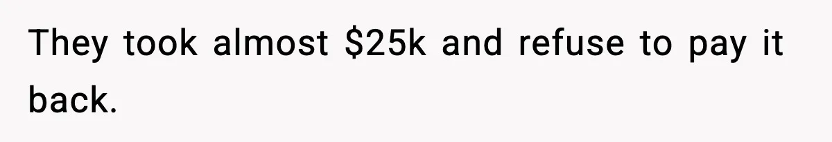 They took almost $25k and refuse to pay it back.