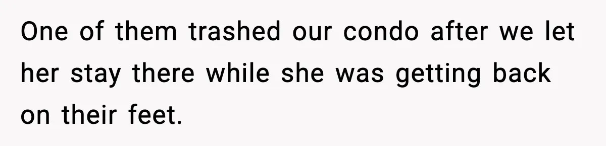 One of them trashed our condo after we let her stay there while she was getting back on their feet.