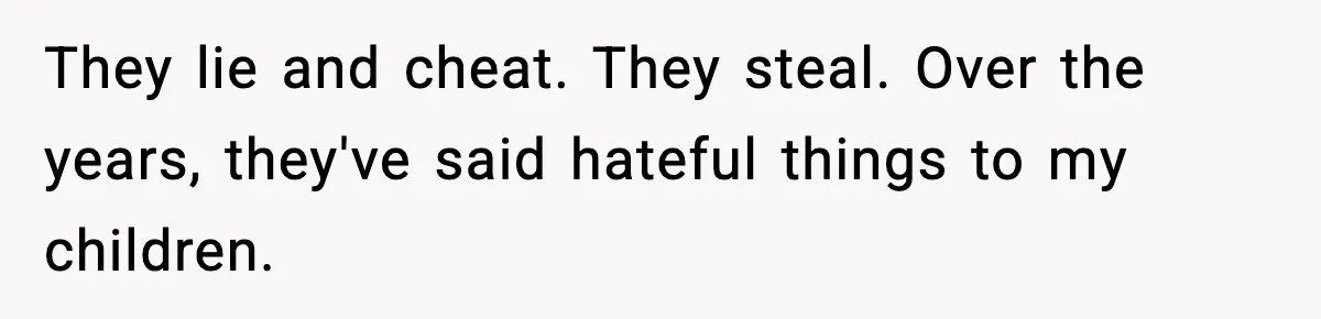 They lie and cheat. They steal. Over the years, they've said hateful things to my children.