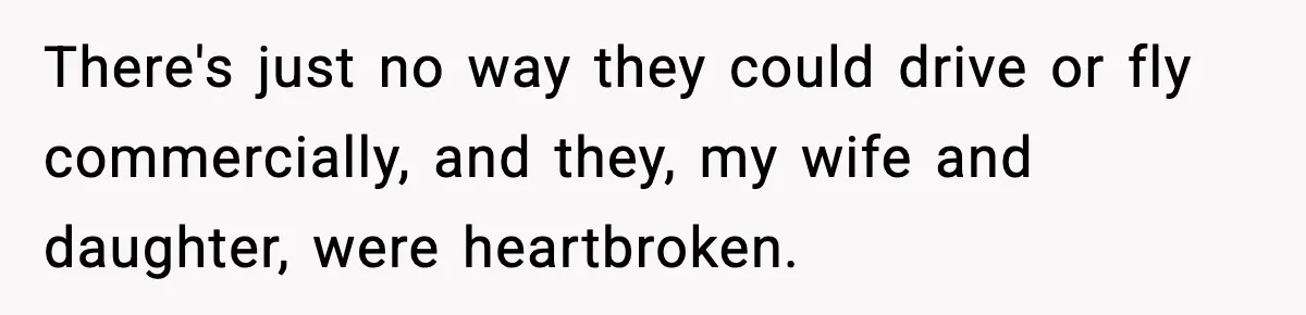 There's just no way they could drive or fly commercially, and they, my wife and daughter, were heartbroken.