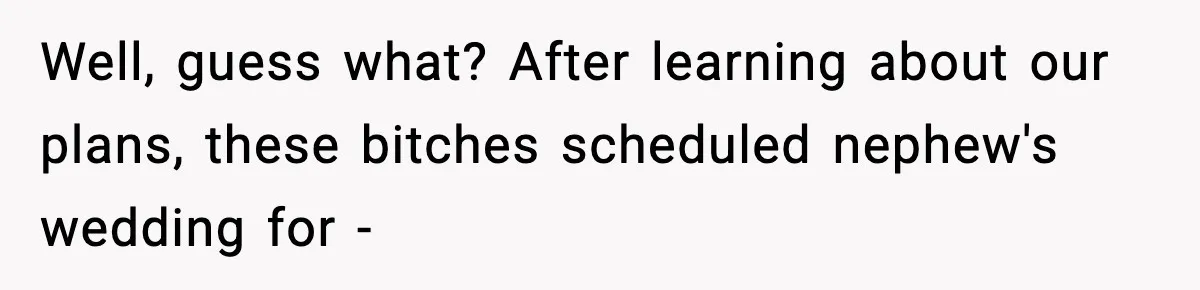 Well, guess what? After learning about our plans, these bitches scheduled nephew's wedding for -