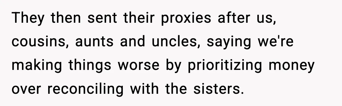 They then sent their proxies after us, cousins, aunts and uncles, saying we're making things worse by prioritizing money over reconciling with the sisters.