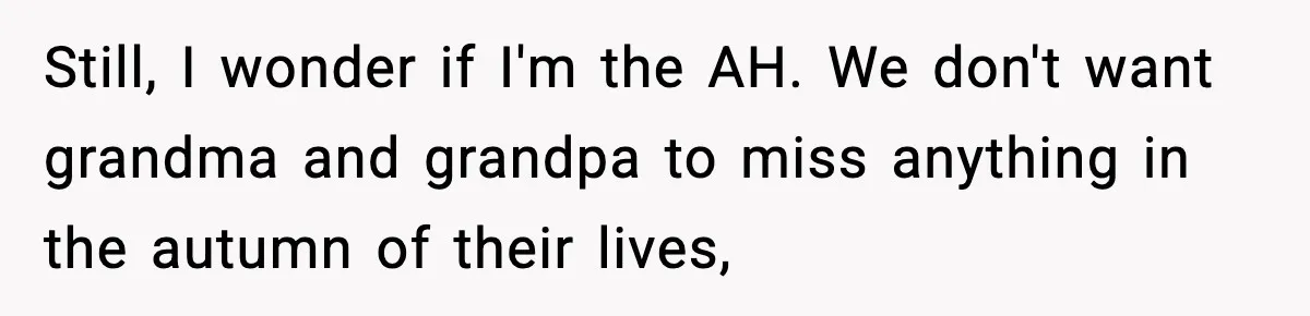 Still, I wonder if I'm the AH. We don't want grandma and grandpa to miss anything in the autumn of their lives,