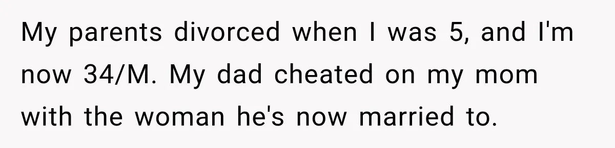 His Father’s Accidental Voice Message Confirmed What He’d Suspected for 30 Years My parents divorced when I was 5, and I'm now 34/M. My dad cheated on my mom with the woman he's now married to.