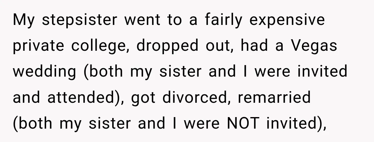 His Father’s Accidental Voice Message Confirmed What He’d Suspected for 30 Years My stepsister went to a fairly expensive private college, dropped out, had a Vegas wedding (both my sister and I were invited and attended), got divorced, remarried (both my sister...