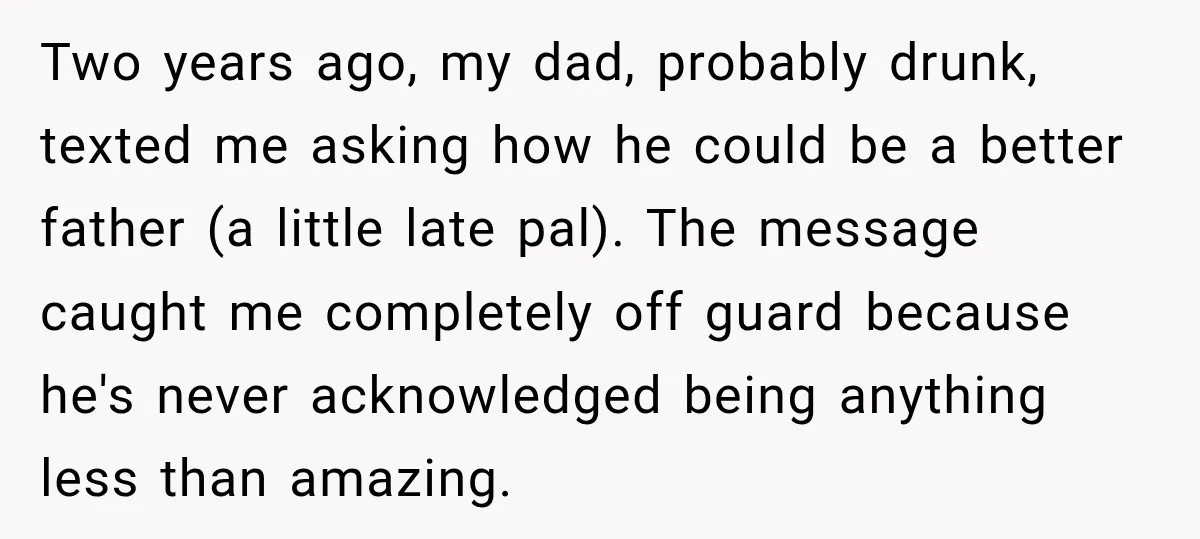 His Father’s Accidental Voice Message Confirmed What He’d Suspected for 30 Years Two years ago, my dad, probably drunk, texted me asking how he could be a better father (a little late pal). The message caught me completely off guard because he's...