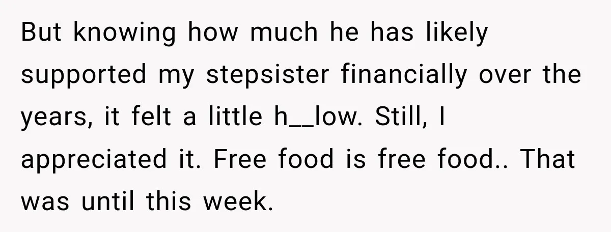 His Father’s Accidental Voice Message Confirmed What He’d Suspected for 30 Years But knowing how much he has likely supported my stepsister financially over the years, it felt a little h__low. Still, I appreciated it. Free food is free food.. That was...