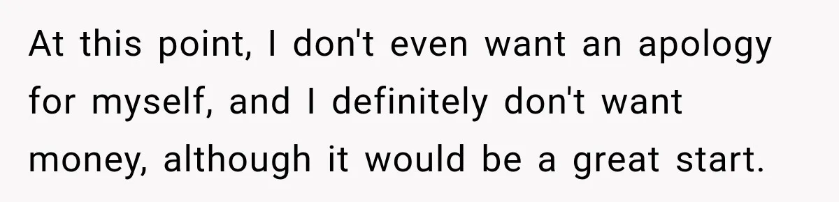 His Father’s Accidental Voice Message Confirmed What He’d Suspected for 30 Years At this point, I don't even want an apology for myself, and I definitely don't want money, although it would be a great start.