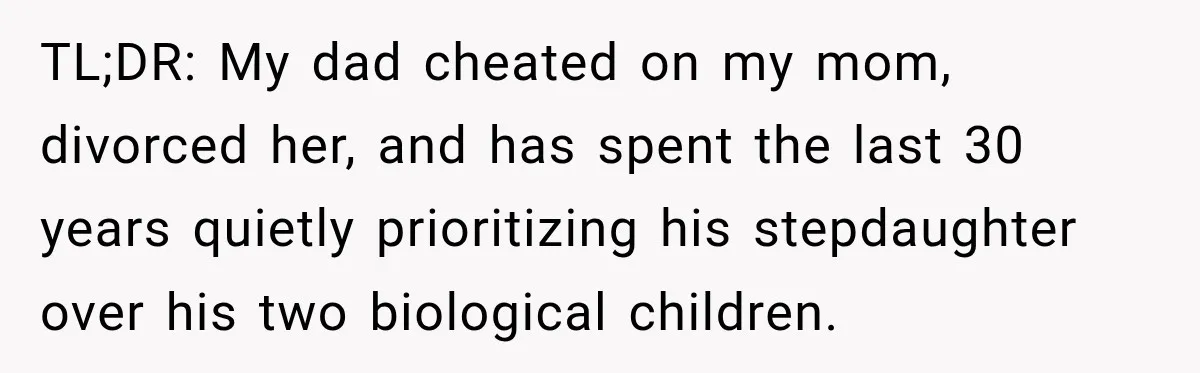 His Father’s Accidental Voice Message Confirmed What He’d Suspected for 30 Years TL;DR: My dad cheated on my mom, divorced her, and has spent the last 30 years quietly prioritizing his stepdaughter over his two biological children.