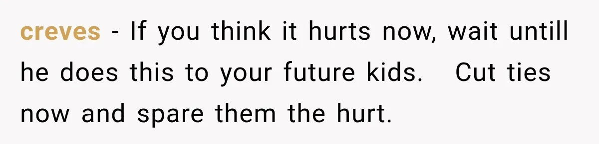 His Father’s Accidental Voice Message Confirmed What He’d Suspected for 30 Years creves − If you think it hurts now, wait untill he does this to your future kids. Cut ties now and spare them the hurt.