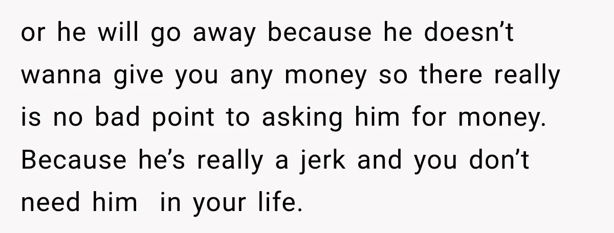 His Father’s Accidental Voice Message Confirmed What He’d Suspected for 30 Years or he will go away because he doesn’t wanna give you any money so there really is no bad point to asking him for money. Because he’s really a jerk...