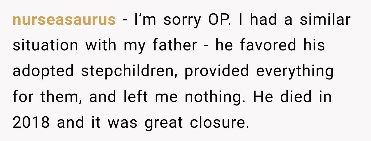 His Father’s Accidental Voice Message Confirmed What He’d Suspected for 30 Years nurseasaurus − I’m sorry OP. I had a similar situation with my father - he favored his adopted stepchildren, provided everything for them, and left me nothing. He died in...