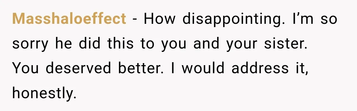 His Father’s Accidental Voice Message Confirmed What He’d Suspected for 30 Years Masshaloeffect − How disappointing. I’m so sorry he did this to you and your sister. You deserved better. I would address it, honestly.