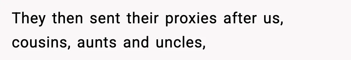 They then sent their proxies after us, cousins, aunts and uncles,