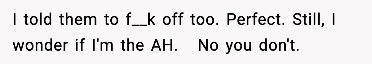 I told them to f__k off too. Perfect. Still, I wonder if I'm the AH.   No you don't.